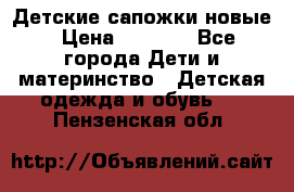 Детские сапожки новые › Цена ­ 2 600 - Все города Дети и материнство » Детская одежда и обувь   . Пензенская обл.